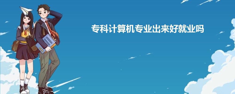 专科计算机专业出来好就业吗 专科计算机专业出来好就业吗